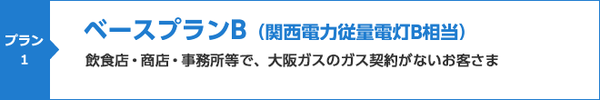 ベースプランB(関西電力従量電灯B相当)飲食店・商店・事務所等に、大阪ガスのガス契約がないお客さま向けメニュー(一部ご家庭のお客さまも含まれます)