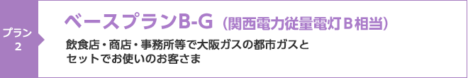 ベースプランB-G(関西電力従量電灯B相当)飲食店・商店・事務所等で大阪ガスの都市ガスとセットでお使いのお客さま向けメニュー(一部ご家庭のお客さまも含まれます)