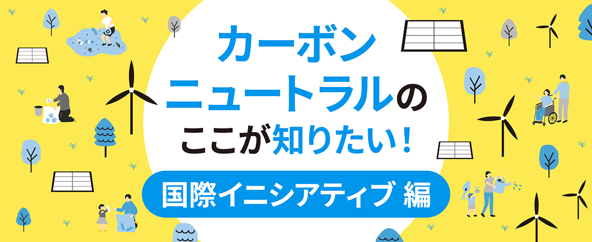 カーボンニュートラルのここが知りたい！国際イニシアティブ編