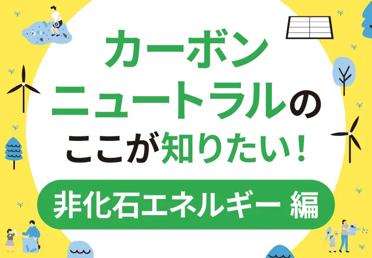 非化石エネルギーとは？カーボンニュートラルのここが知りたい！