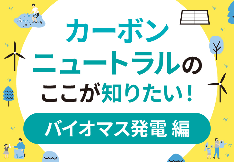 バイオマス発電とは？カーボンニュートラルのここが知りたい！