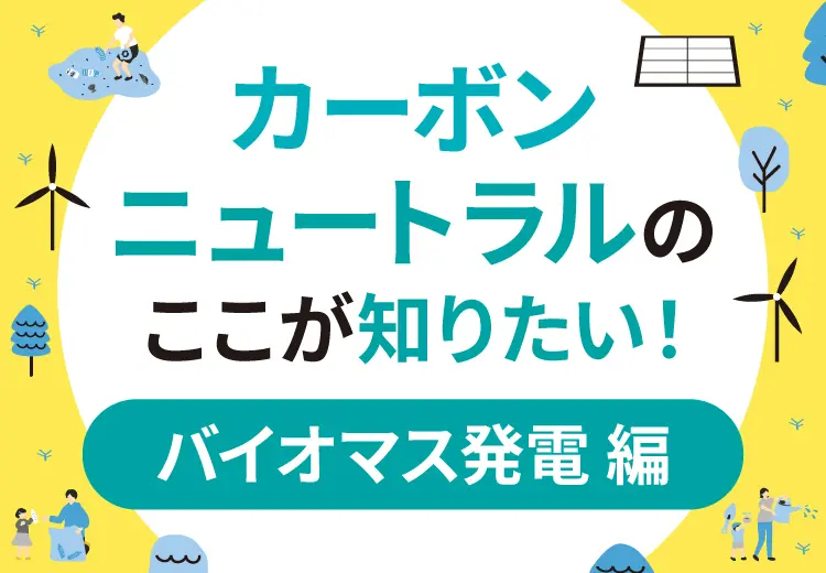 バイオマス発電とは？カーボンニュートラルのここが知りたい！