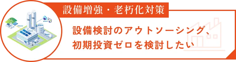 設備増強・老朽化対策　設備検討のアウトソーシング、初期投資ゼロを検討したい