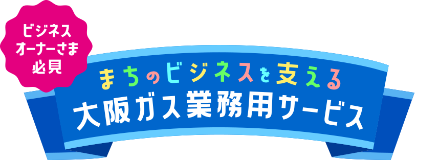 ビジネスオーナーさま必見 まちのビジネスを支える 大阪ガス業務用サービス