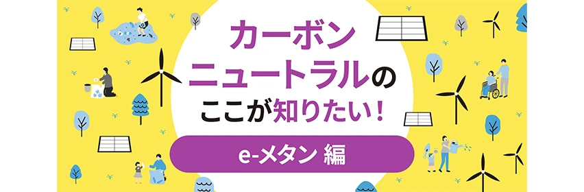 e-メタンとは？カーボンニュートラルのここが知りたい！