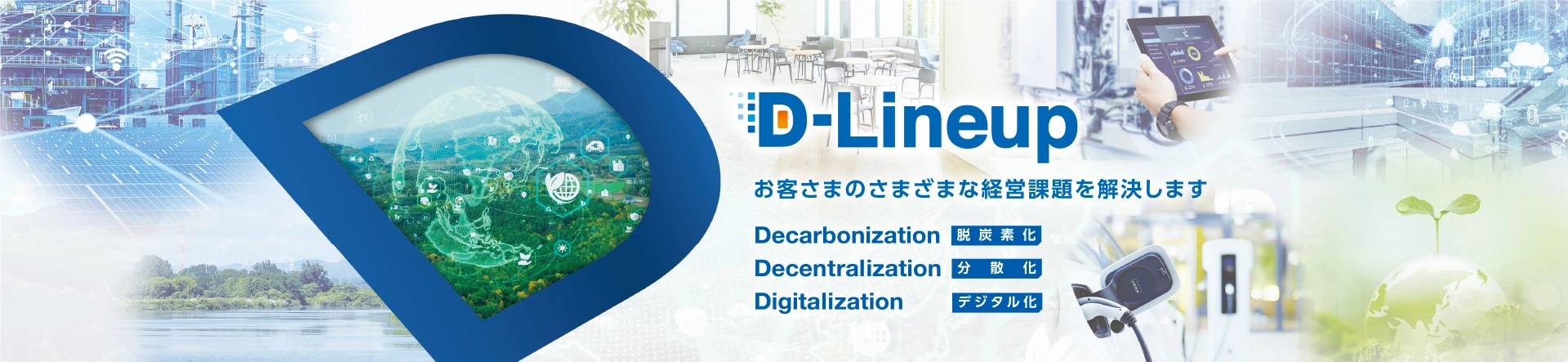 D-Lineup�@���q���܂̂��܂��܂Ȍo�c�ۑ���������܂��@Decarbonization �E�Y�f���@Decentralization ���U���@Digitalization �f�W�^����