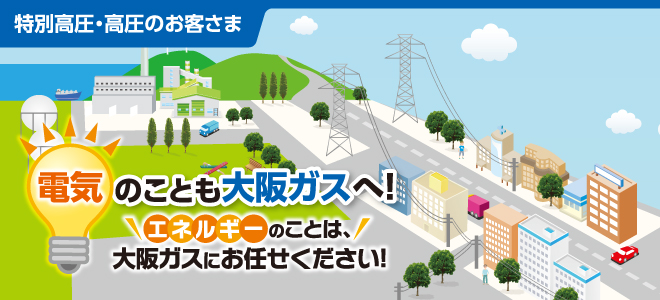 【特別高圧・高圧のお客さま】電気のことも大阪ガスへ！エネルギーのことは、大阪ガスにお任せください！