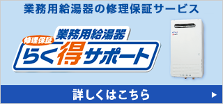 万が一のトラブルでも大阪ガスが安心サポート　業務用給湯器　修理保証らく得サポート 詳しくはこちら