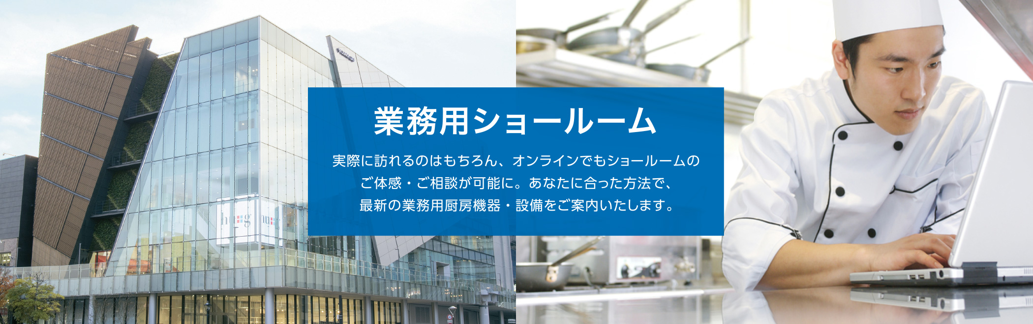 業務用ショールーム|実際に訪れるのはもちろん、オンラインでもショールームのご体感・ご相談が可能に。あなたに合った方法で、最新の業務用厨房機器・設備をご案内いたします。